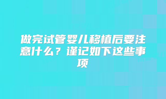 做完试管婴儿移植后要注意什么？谨记如下这些事项