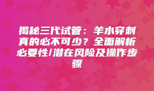 揭秘三代试管：羊水穿刺真的必不可少？全面解析必要性/潜在风险及操作步骤