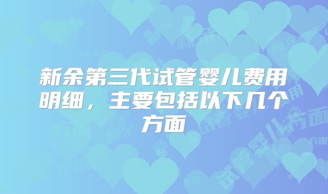 新余第三代试管婴儿费用明细，主要包括以下几个方面