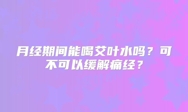月经期间能喝艾叶水吗？可不可以缓解痛经？
