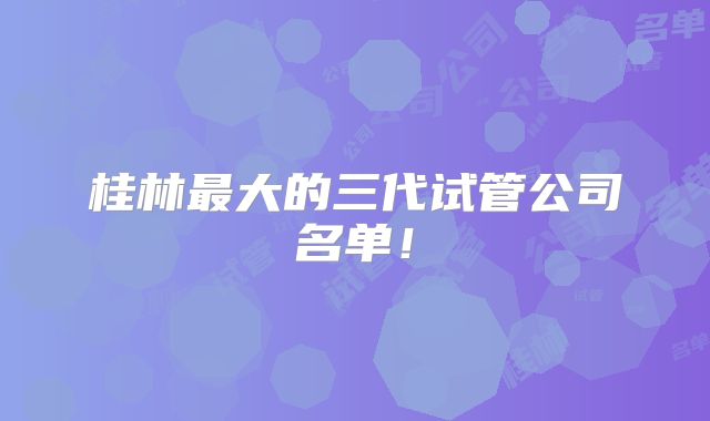 桂林最大的三代试管公司名单！