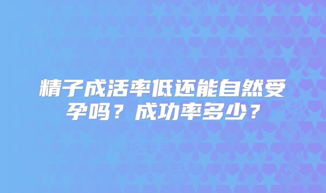 精子成活率低还能自然受孕吗？成功率多少？