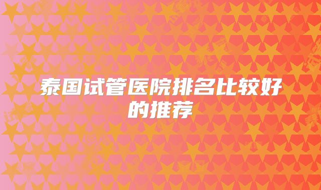 泰国试管医院排名比较好的推荐