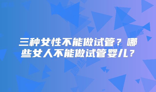 三种女性不能做试管？哪些女人不能做试管婴儿？