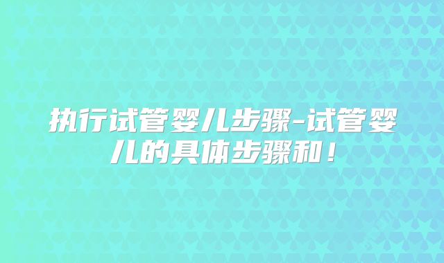 执行试管婴儿步骤-试管婴儿的具体步骤和！