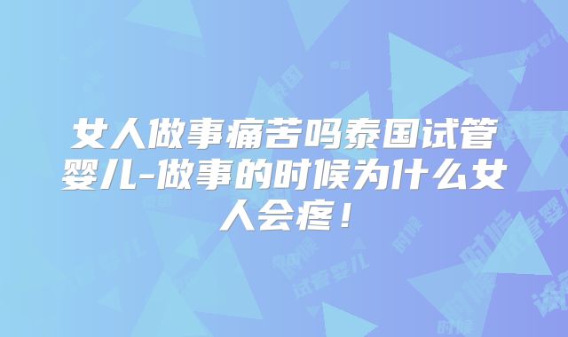 女人做事痛苦吗泰国试管婴儿-做事的时候为什么女人会疼!