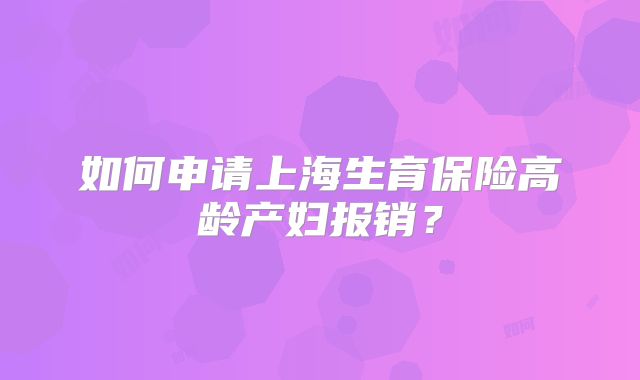 如何申请上海生育保险高龄产妇报销？