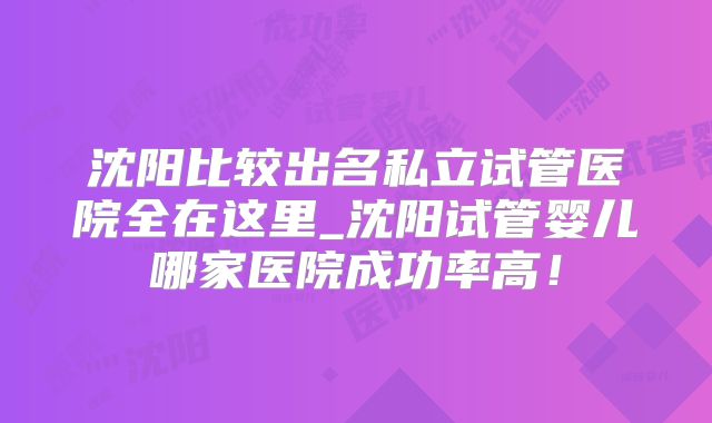 沈阳比较出名私立试管医院全在这里_沈阳试管婴儿哪家医院成功率高！