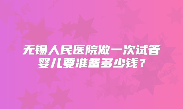 无锡人民医院做一次试管婴儿要准备多少钱？