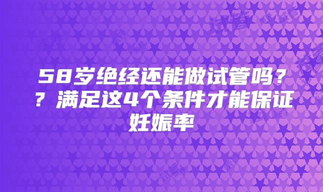 58岁绝经还能做试管吗？？满足这4个条件才能保证妊娠率