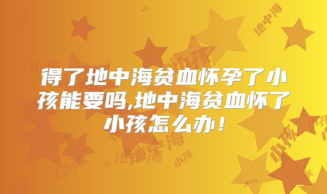 得了地中海贫血怀孕了小孩能要吗,地中海贫血怀了小孩怎么办！