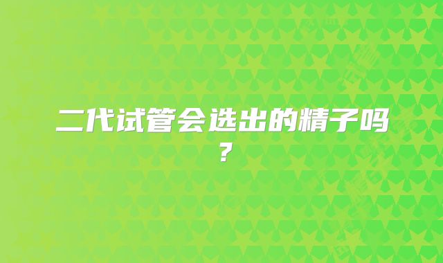 二代试管会选出的精子吗?