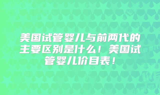 美国试管婴儿与前两代的主要区别是什么！美国试管婴儿价目表！