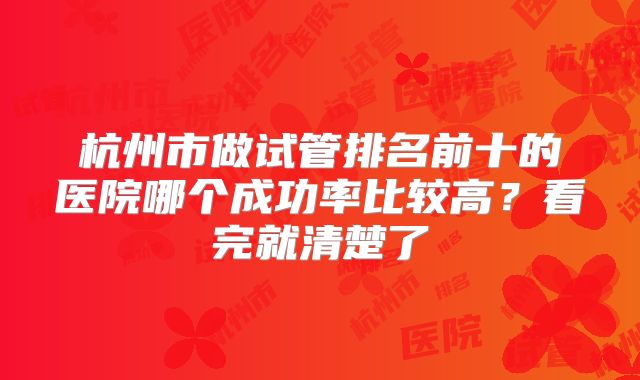 杭州市做试管排名前十的医院哪个成功率比较高?看完就清楚了