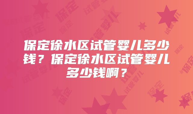 保定徐水区试管婴儿多少钱？保定徐水区试管婴儿多少钱啊？