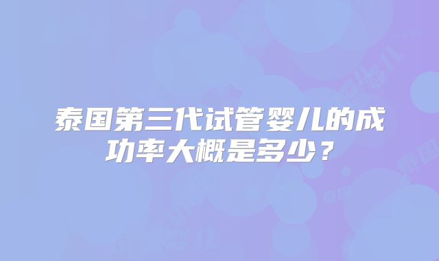 泰国第三代试管婴儿的成功率大概是多少？