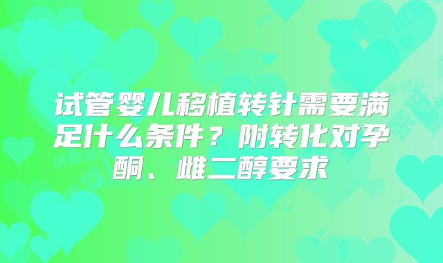 试管婴儿移植转针需要满足什么条件？附转化对孕酮、雌二醇要求