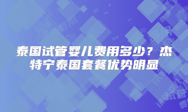 泰国试管婴儿费用多少？杰特宁泰国套餐优势明显