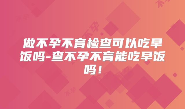 做不孕不育检查可以吃早饭吗-查不孕不育能吃早饭吗!