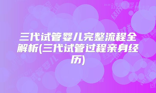 三代试管婴儿完整流程全解析(三代试管过程亲身经历)