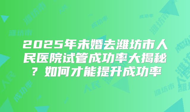 2025年未婚去潍坊市人民医院试管成功率大揭秘？如何才能提升成功率
