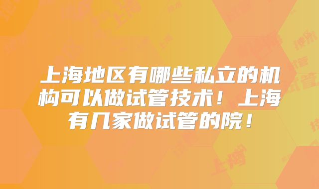 上海地区有哪些私立的机构可以做试管技术!上海有几家做试管的院!