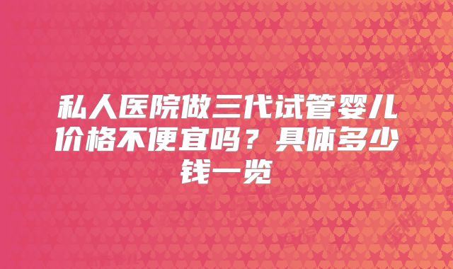 私人医院做三代试管婴儿价格不便宜吗？具体多少钱一览