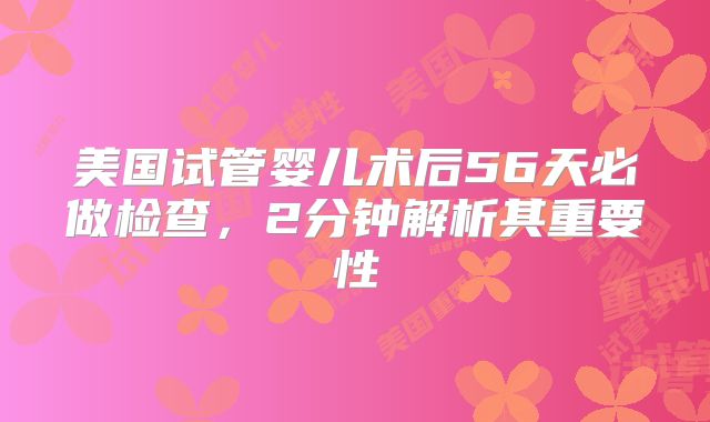 美国试管婴儿术后56天必做检查，2分钟解析其重要性