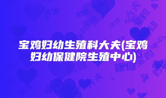 宝鸡妇幼生殖科大夫(宝鸡妇幼保健院生殖中心)