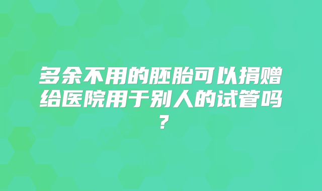 多余不用的胚胎可以捐赠给医院用于别人的试管吗?