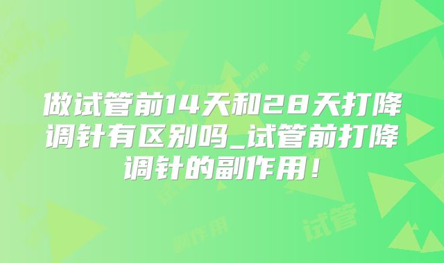 做试管前14天和28天打降调针有区别吗_试管前打降调针的副作用!