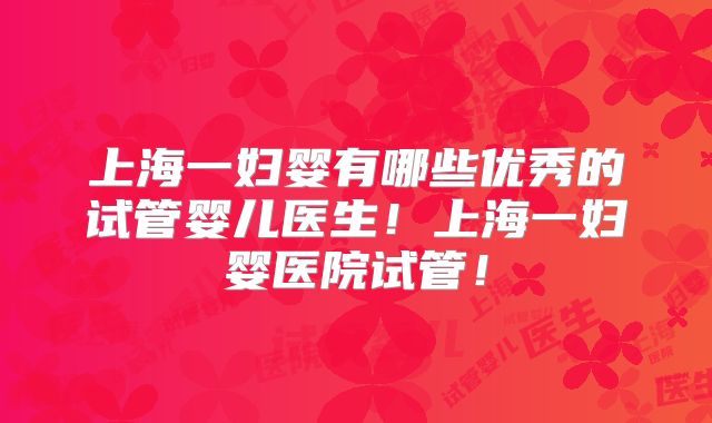 上海一妇婴有哪些优秀的试管婴儿医生！上海一妇婴医院试管！