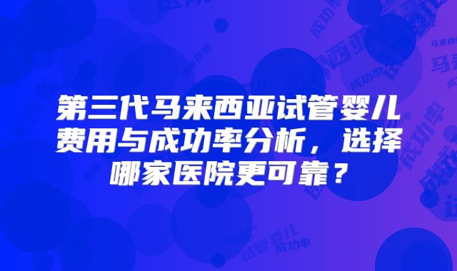 第三代马来西亚试管婴儿费用与成功率分析，选择哪家医院更可靠？