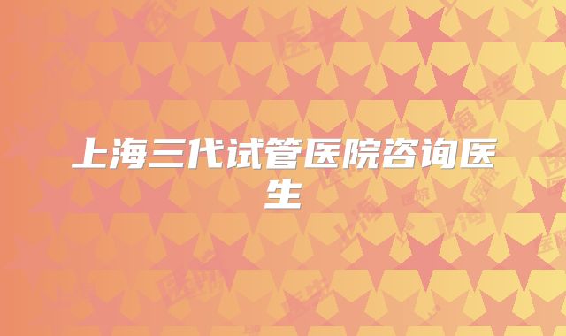 上海三代试管医院咨询医生