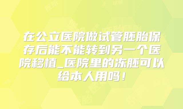 在公立医院做试管胚胎保存后能不能转到另一个医院移植_医院里的冻胚可以给本人用吗！