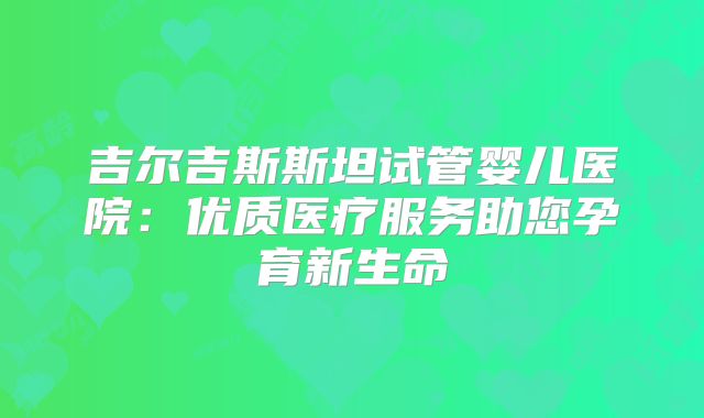 吉尔吉斯斯坦试管婴儿医院：优质医疗服务助您孕育新生命
