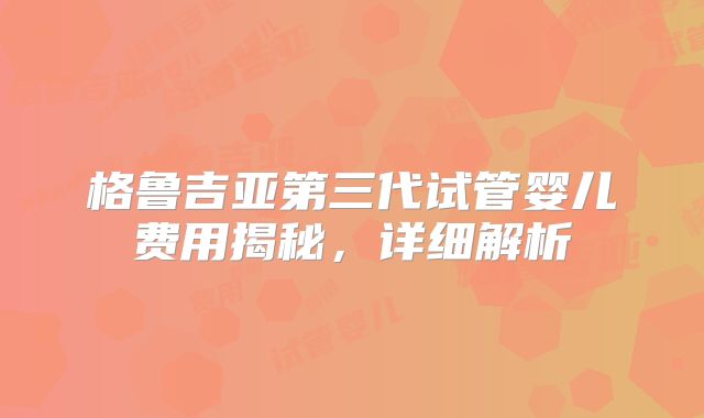 格鲁吉亚第三代试管婴儿费用揭秘，详细解析