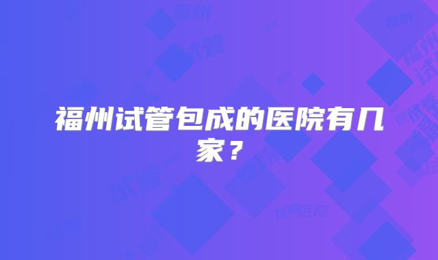 福州试管包成的医院有几家？