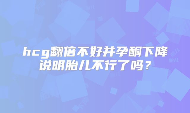 hcg翻倍不好并孕酮下降说明胎儿不行了吗？