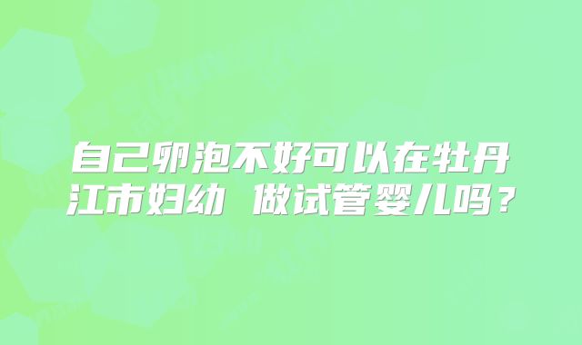 自己卵泡不好可以在牡丹江市妇幼 做试管婴儿吗？