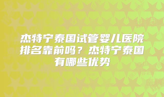杰特宁泰国试管婴儿医院排名靠前吗？杰特宁泰国有哪些优势