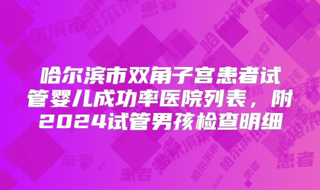哈尔滨市双角子宫患者试管婴儿成功率医院列表，附2024试管男孩检查明细