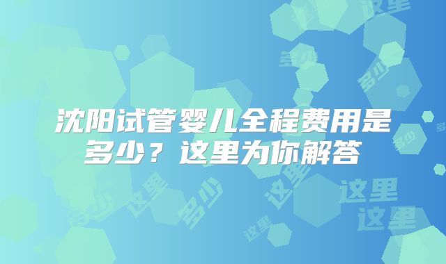 沈阳试管婴儿全程费用是多少？这里为你解答