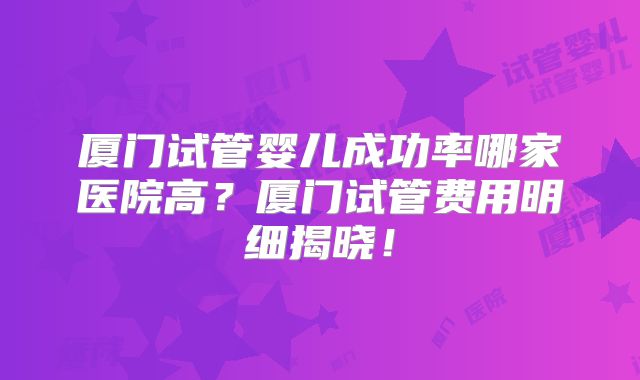 厦门试管婴儿成功率哪家医院高?厦门试管费用明细揭晓!