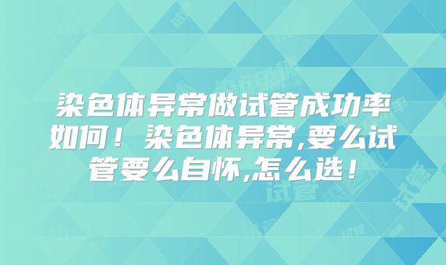 染色体异常做试管成功率如何！染色体异常,要么试管要么自怀,怎么选！