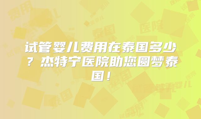 试管婴儿费用在泰国多少？杰特宁医院助您圆梦泰国！