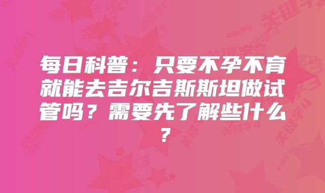 每日科普:只要不孕不育就能去吉尔吉斯斯坦做试管吗?需要先了解些什么?
