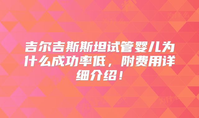 吉尔吉斯斯坦试管婴儿为什么成功率低,附费用详细介绍!