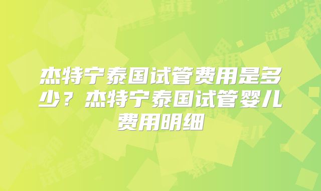 杰特宁泰国试管费用是多少?杰特宁泰国试管婴儿费用明细