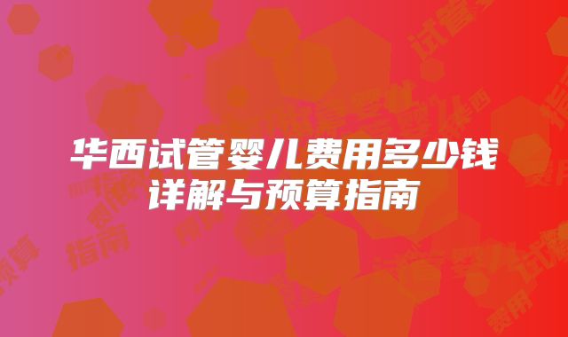 华西试管婴儿费用多少钱详解与预算指南